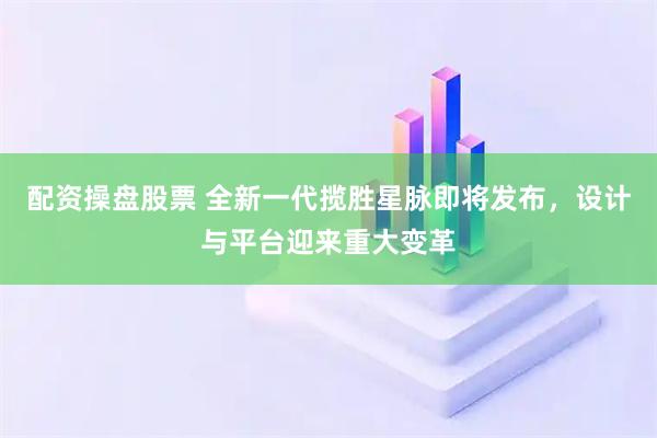 配资操盘股票 全新一代揽胜星脉即将发布，设计与平台迎来重大变革