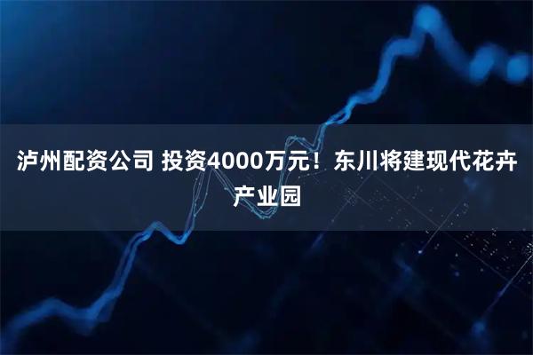 泸州配资公司 投资4000万元！东川将建现代花卉产业园