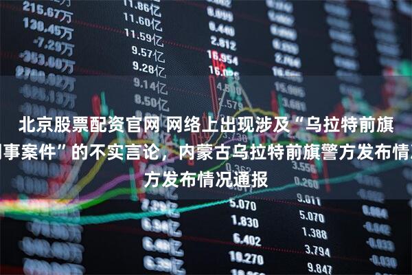 北京股票配资官网 网络上出现涉及“乌拉特前旗一起刑事案件”的不实言论，内蒙古乌拉特前旗警方发布情况通报