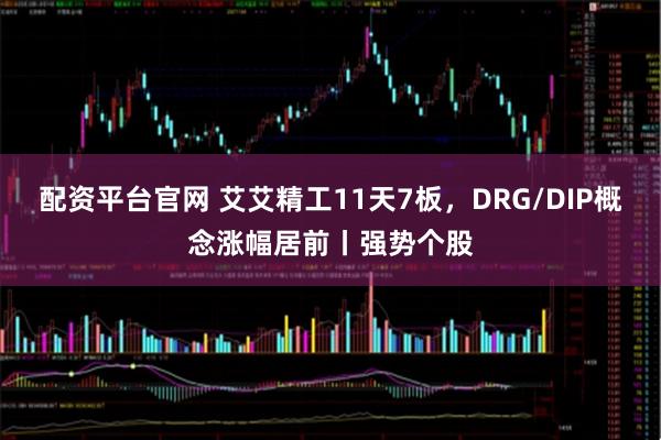 配资平台官网 艾艾精工11天7板，DRG/DIP概念涨幅居前丨强势个股